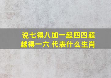 说七得八加一起四四超越得一六 代表什么生肖